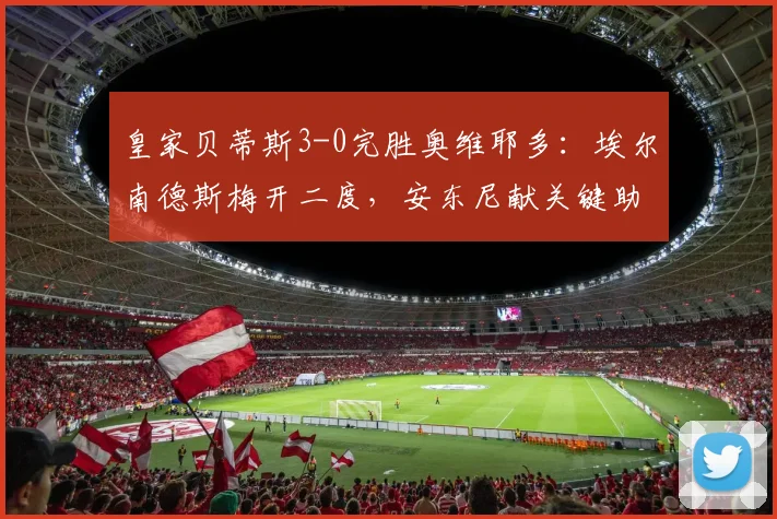 皇家贝蒂斯3-0完胜奥维耶多：埃尔南德斯梅开二度，安东尼献关键助攻