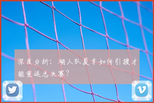 深度分析：湖人队夏季如何引援才能重返总决赛？