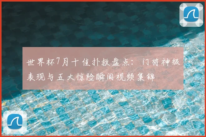 世界杯7月十佳扑救盘点：门将神级表现与五大惊险瞬间视频集锦
