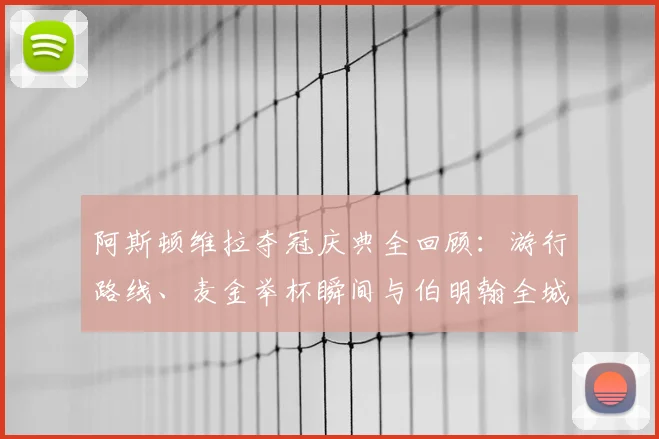 阿斯顿维拉夺冠庆典全回顾：游行路线、麦金举杯瞬间与伯明翰全城沸腾实况