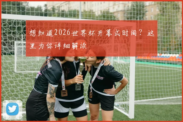 想知道2026世界杯开幕式时间?这里为你详细解读