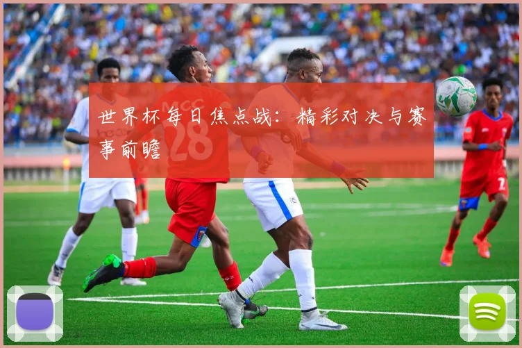 世界杯每日焦点战：精彩对决与赛事前瞻