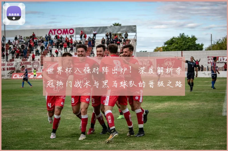 世界杯八强对阵出炉！深度解析夺冠热门战术与黑马球队的晋级之路