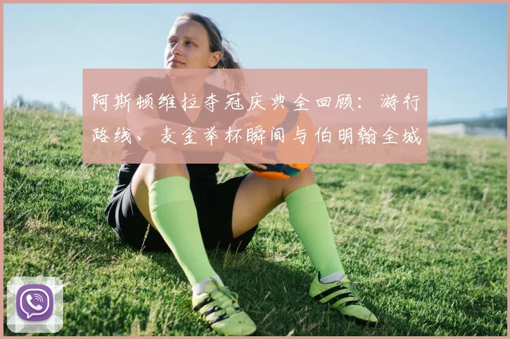 阿斯顿维拉夺冠庆典全回顾：游行路线、麦金举杯瞬间与伯明翰全城沸腾实况