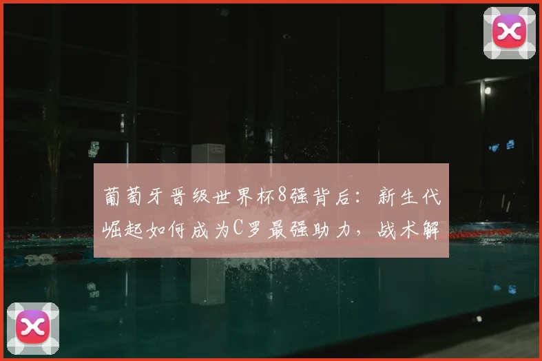 葡萄牙晋级世界杯8强背后：新生代崛起如何成为C罗最强助力，战术解析与圆梦前景