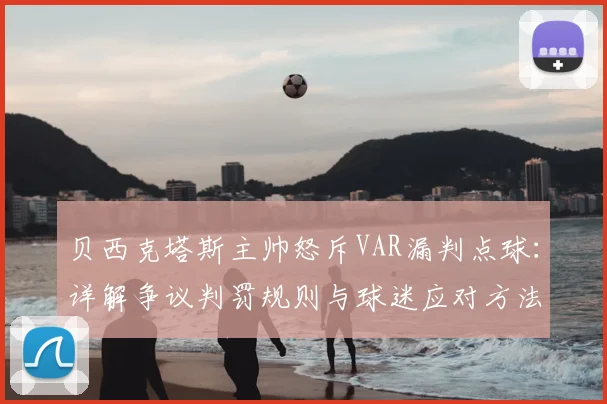 贝西克塔斯主帅怒斥VAR漏判点球:详解争议判罚规则与球迷应对方法